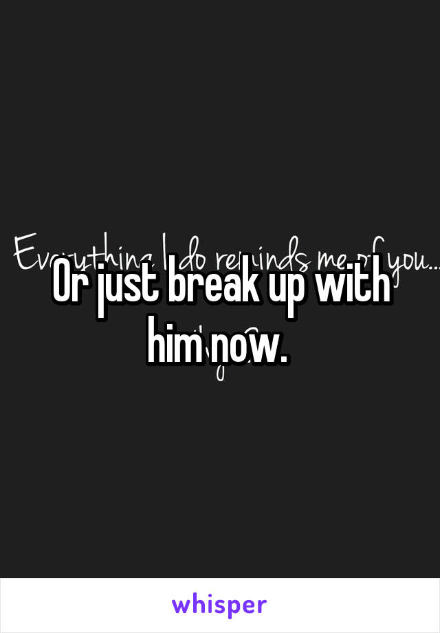 Or just break up with him now. 