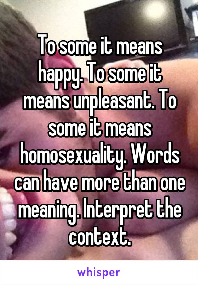 To some it means happy. To some it means unpleasant. To some it means homosexuality. Words can have more than one meaning. Interpret the context.