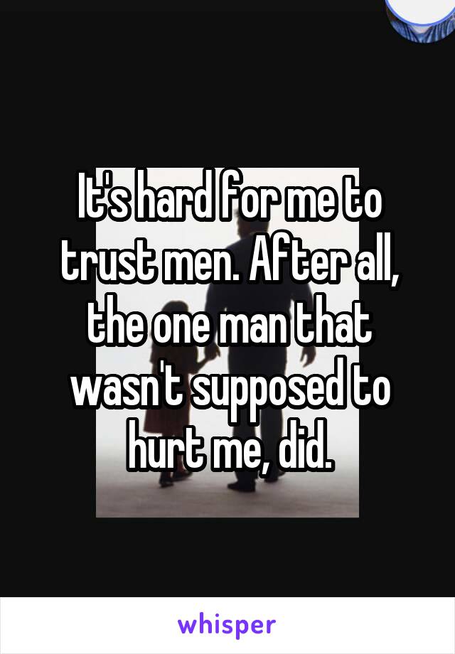 It's hard for me to trust men. After all, the one man that wasn't supposed to hurt me, did.