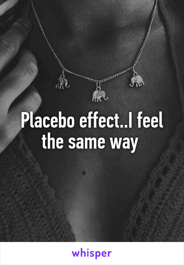 Placebo effect..I feel the same way 