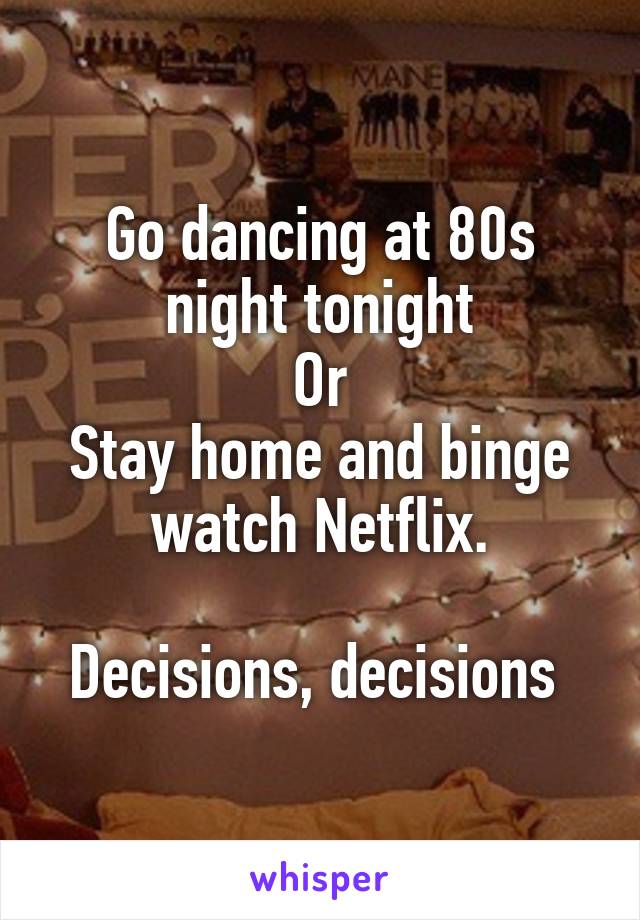 Go dancing at 80s night tonight
Or
Stay home and binge watch Netflix.

Decisions, decisions 