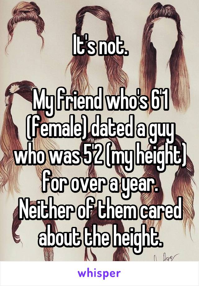 It's not.

My friend who's 6'1 (female) dated a guy who was 5'2 (my height) for over a year. Neither of them cared about the height.