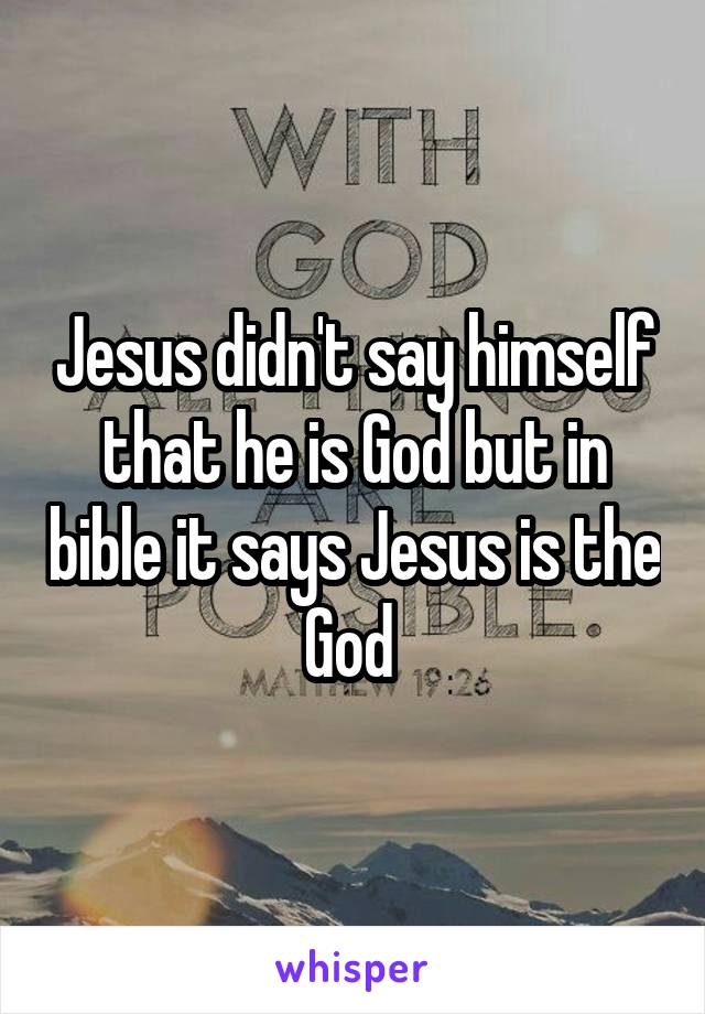 Jesus didn't say himself that he is God but in bible it says Jesus is the God 