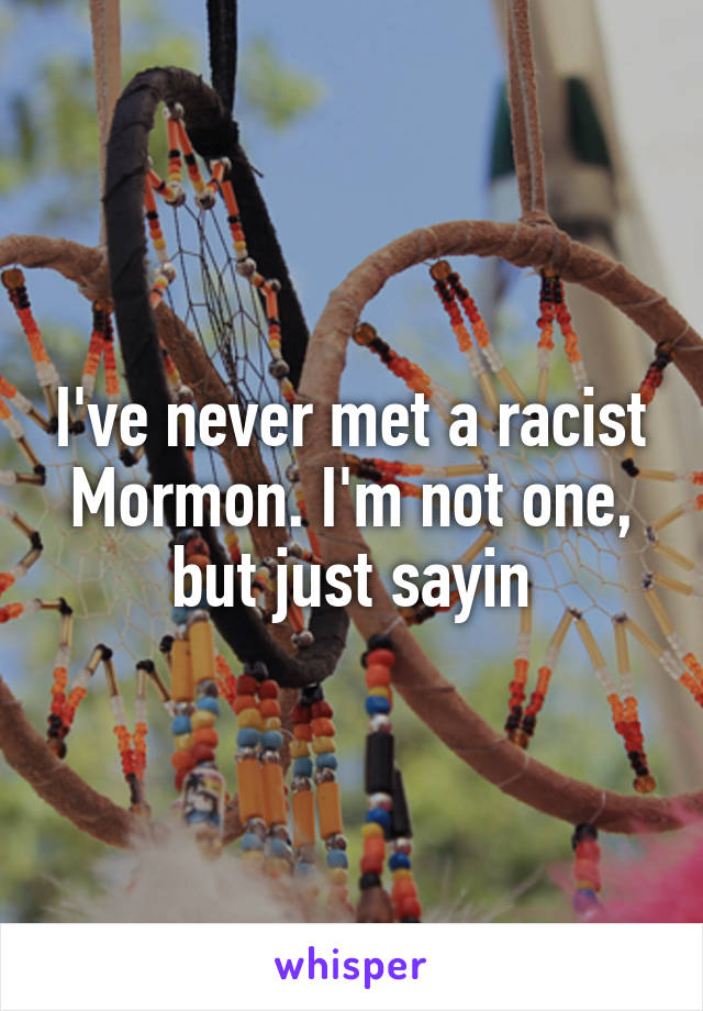I've never met a racist Mormon. I'm not one, but just sayin
