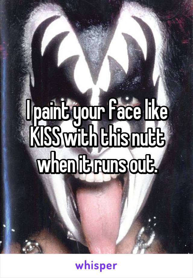 I paint your face like KISS with this nutt when it runs out.