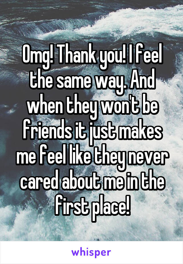 Omg! Thank you! I feel the same way. And when they won't be friends it just makes me feel like they never cared about me in the first place!