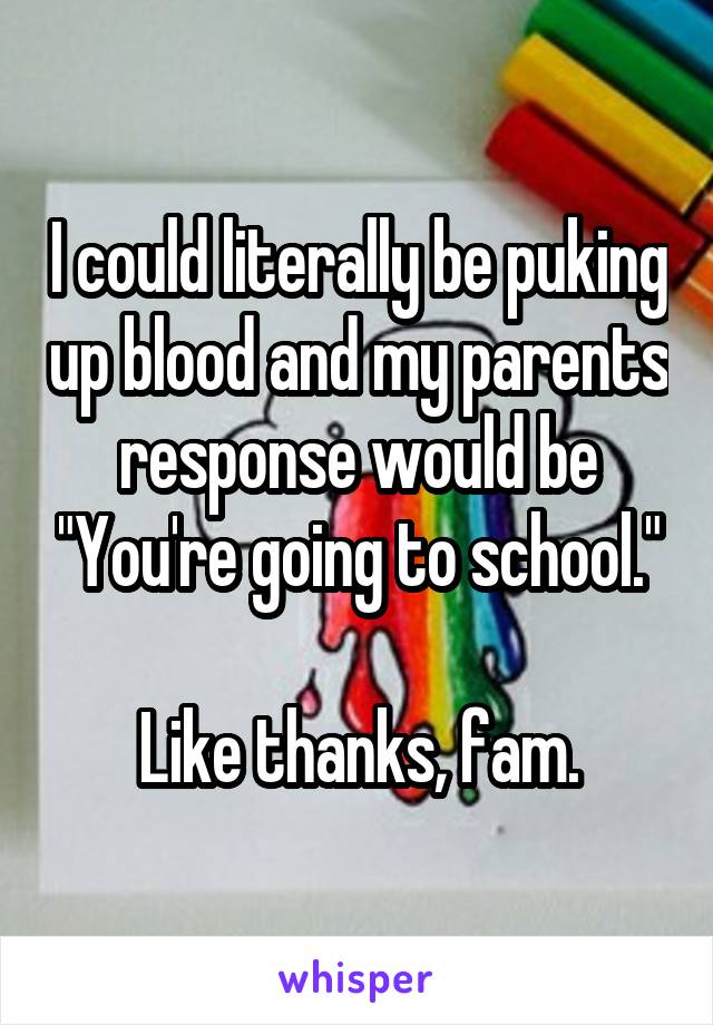 I could literally be puking up blood and my parents response would be "You're going to school."

Like thanks, fam.