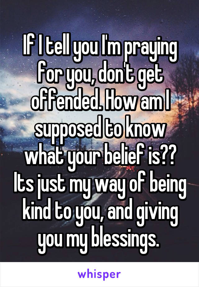 If I tell you I'm praying for you, don't get offended. How am I supposed to know what your belief is?? Its just my way of being kind to you, and giving you my blessings. 