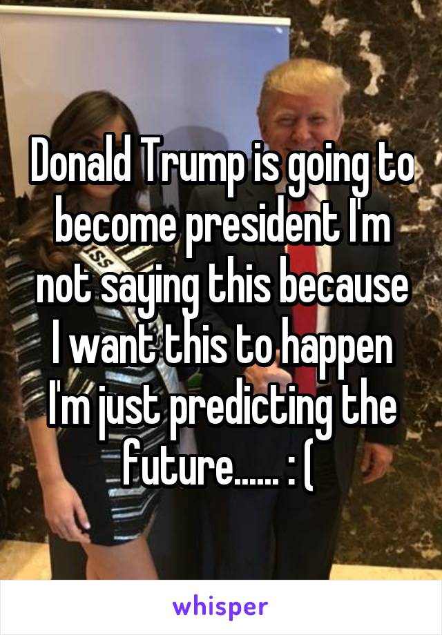 Donald Trump is going to become president I'm not saying this because I want this to happen I'm just predicting the future...... : ( 