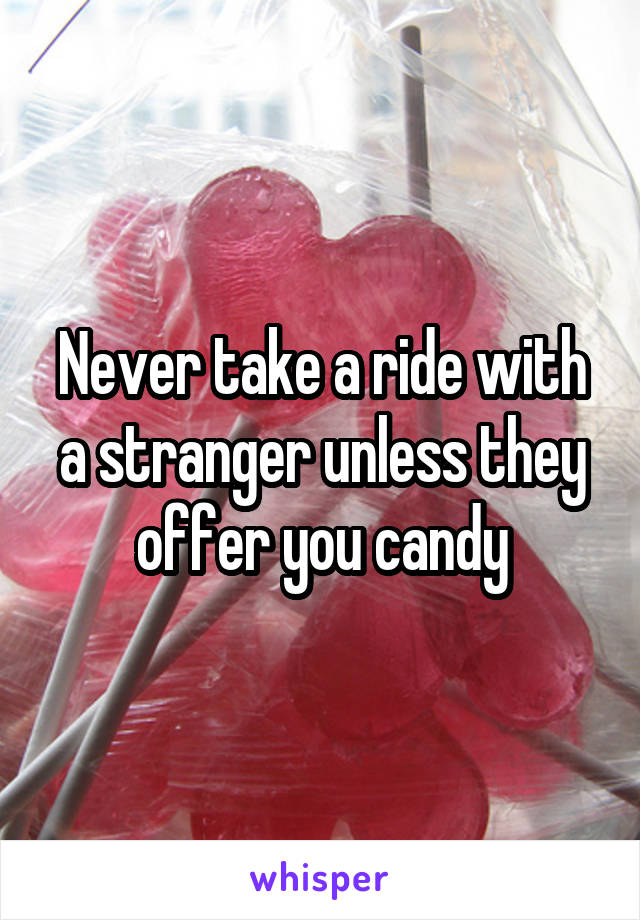 Never take a ride with a stranger unless they offer you candy