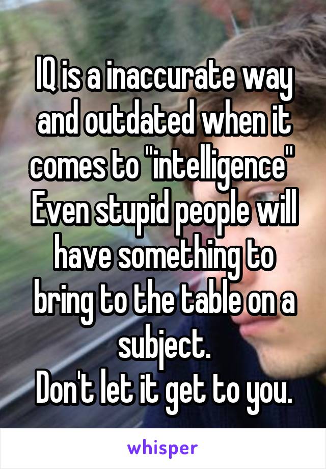 IQ is a inaccurate way and outdated when it comes to "intelligence" 
Even stupid people will have something to bring to the table on a subject.
Don't let it get to you.