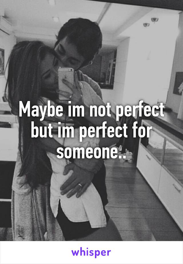 Maybe im not perfect but im perfect for someone..