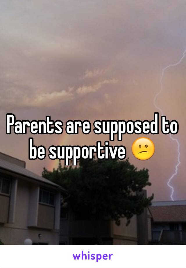 Parents are supposed to be supportive 😕