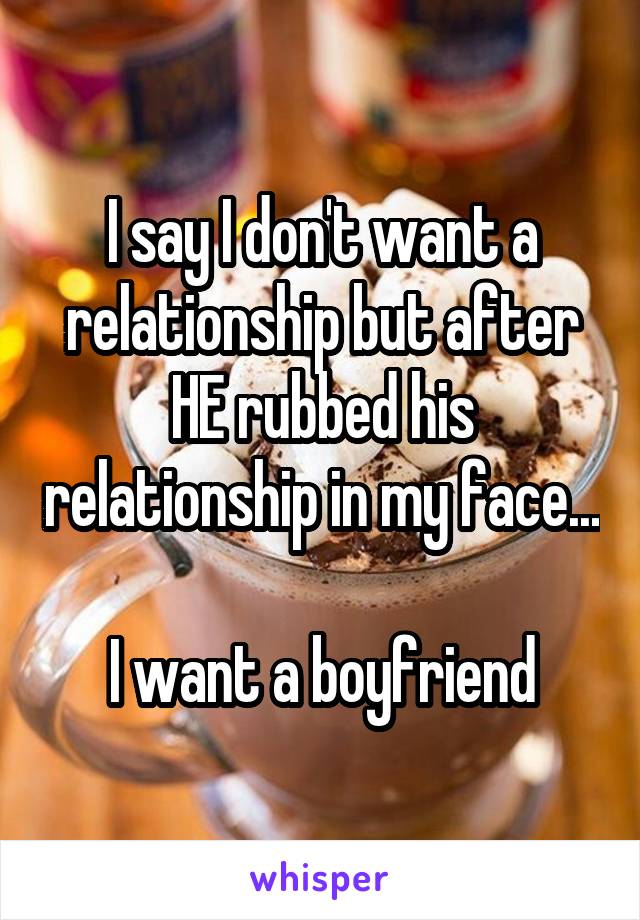I say I don't want a relationship but after HE rubbed his relationship in my face... 
I want a boyfriend