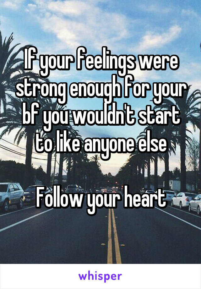 If your feelings were strong enough for your bf you wouldn't start to like anyone else

Follow your heart
