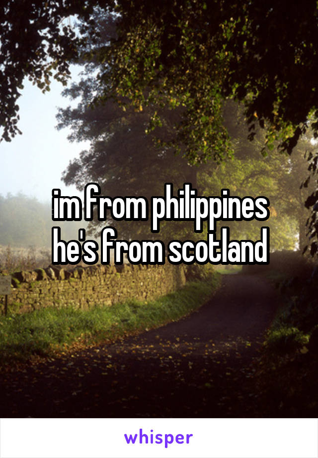 im from philippines
he's from scotland