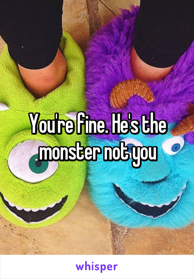 You're fine. He's the monster not you