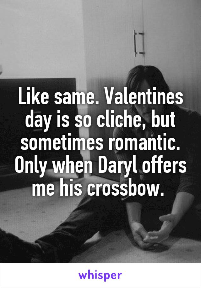 Like same. Valentines day is so cliche, but sometimes romantic. Only when Daryl offers me his crossbow. 