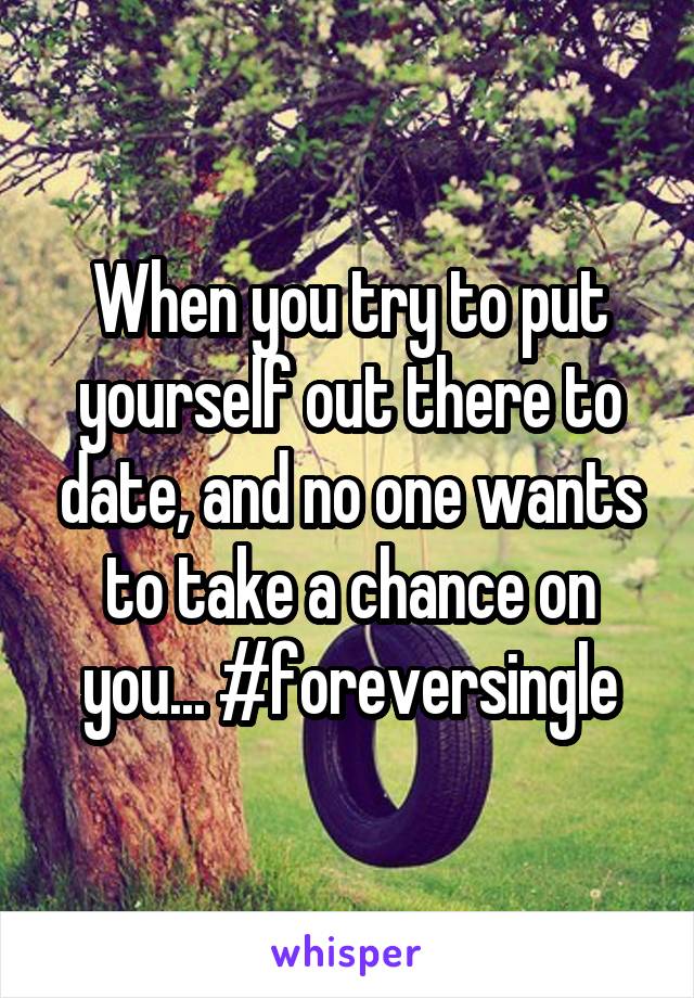 When you try to put yourself out there to date, and no one wants to take a chance on you... #foreversingle