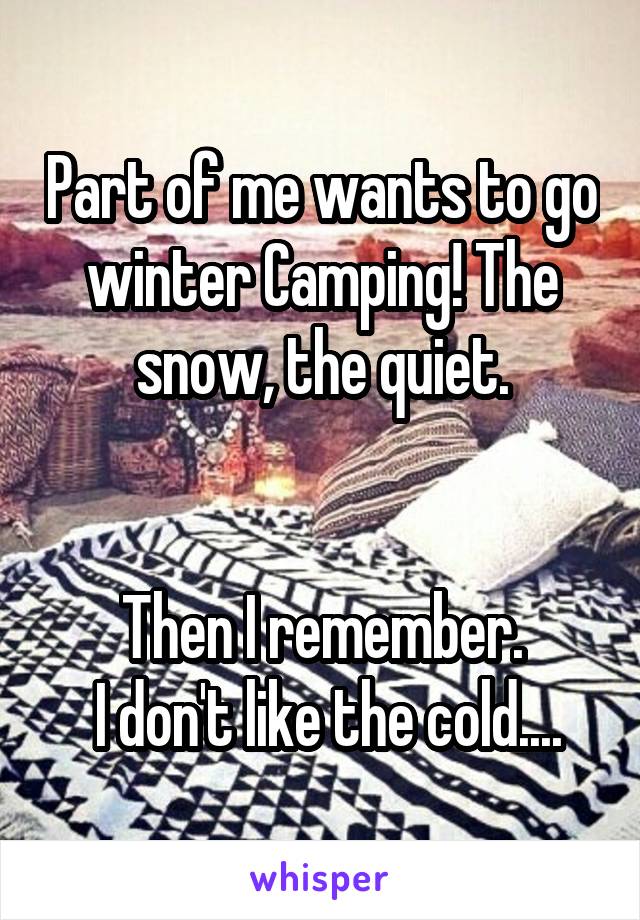 Part of me wants to go winter Camping! The snow, the quiet.


Then I remember.
 I don't like the cold....