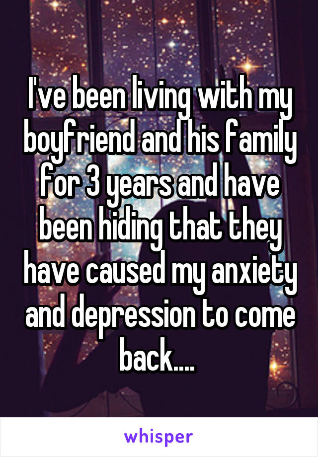 I've been living with my boyfriend and his family for 3 years and have been hiding that they have caused my anxiety and depression to come back.... 