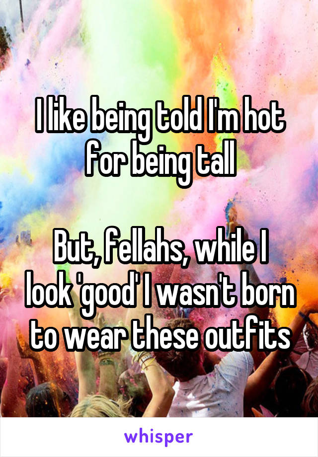 I like being told I'm hot for being tall

But, fellahs, while I look 'good' I wasn't born to wear these outfits