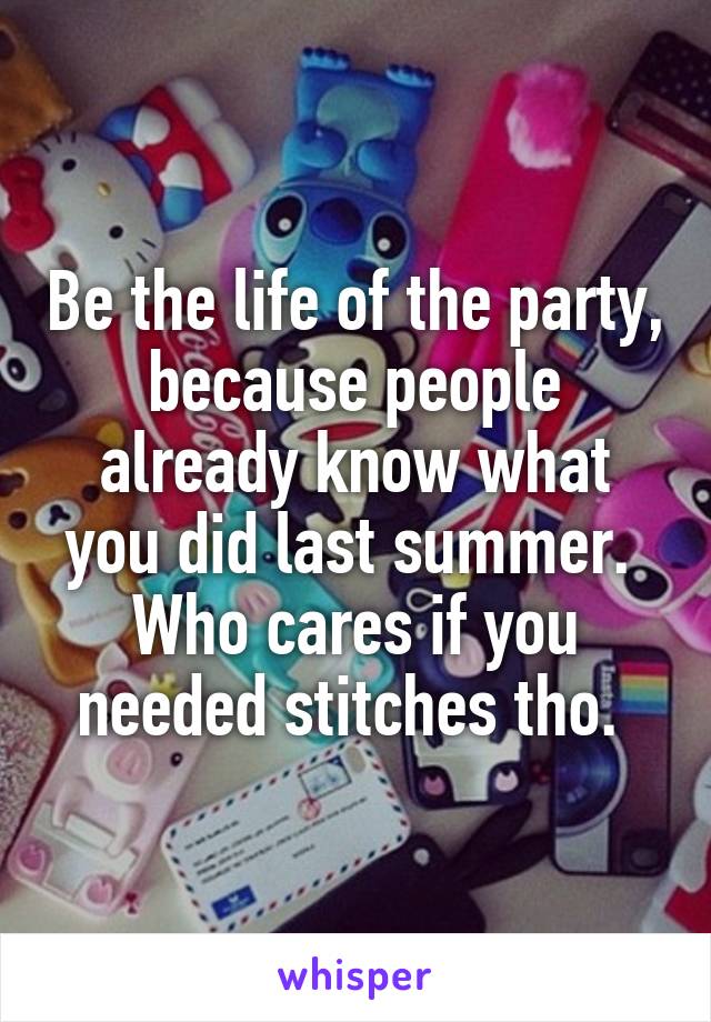 Be the life of the party, because people already know what you did last summer.  Who cares if you needed stitches tho. 