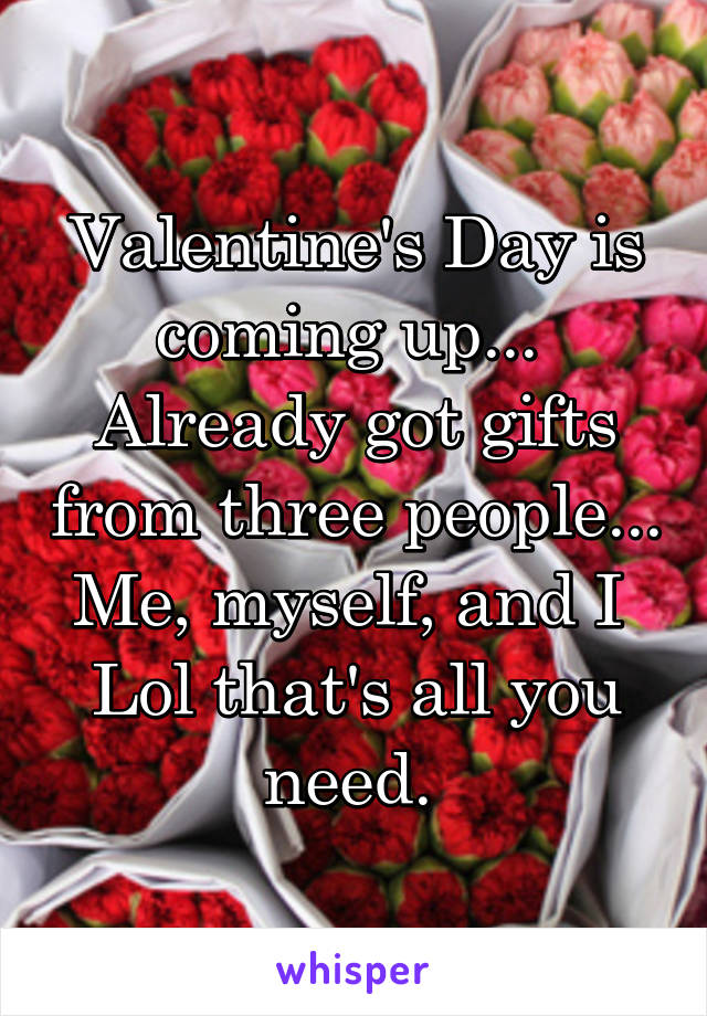 Valentine's Day is coming up... 
Already got gifts from three people...
Me, myself, and I 
Lol that's all you need. 