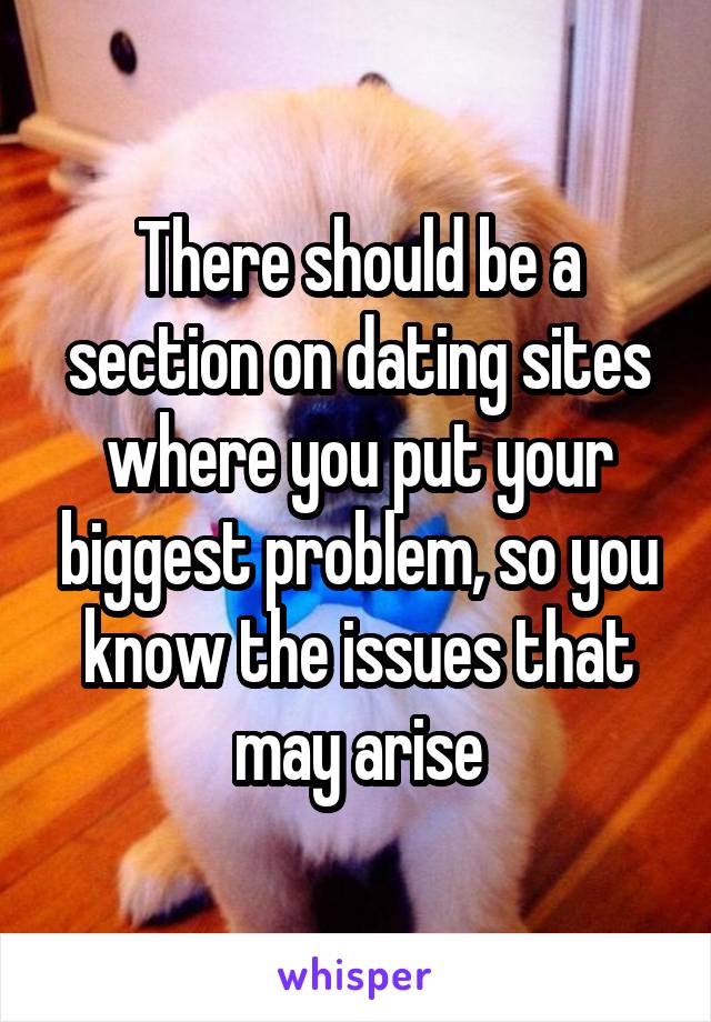 There should be a section on dating sites where you put your biggest problem, so you know the issues that may arise