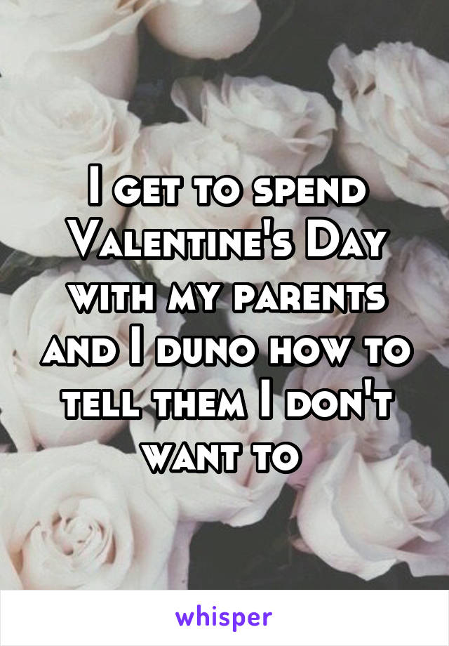I get to spend Valentine's Day with my parents and I duno how to tell them I don't want to 
