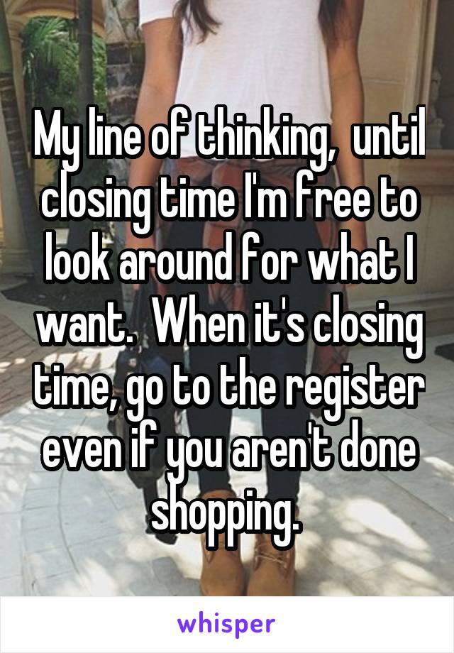 My line of thinking,  until closing time I'm free to look around for what I want.  When it's closing time, go to the register even if you aren't done shopping. 