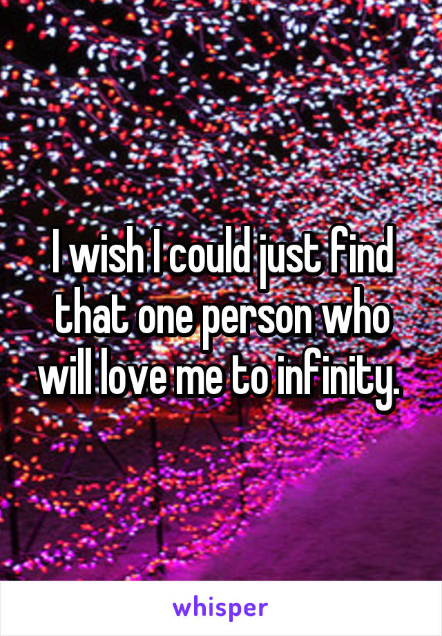 I wish I could just find that one person who will love me to infinity. 
