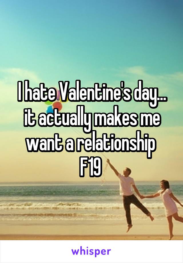I hate Valentine's day... it actually makes me want a relationship 
F19 