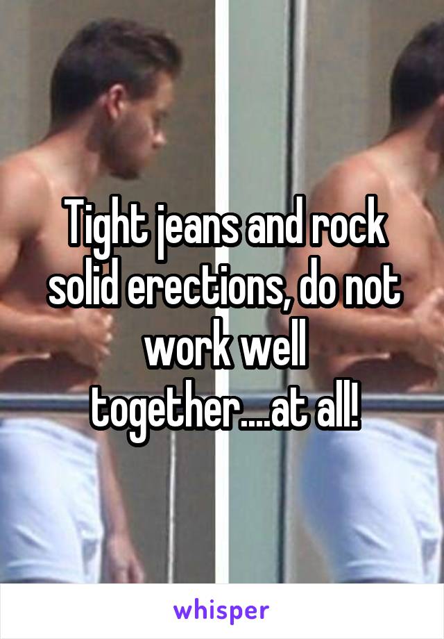 Tight jeans and rock solid erections, do not work well together....at all!