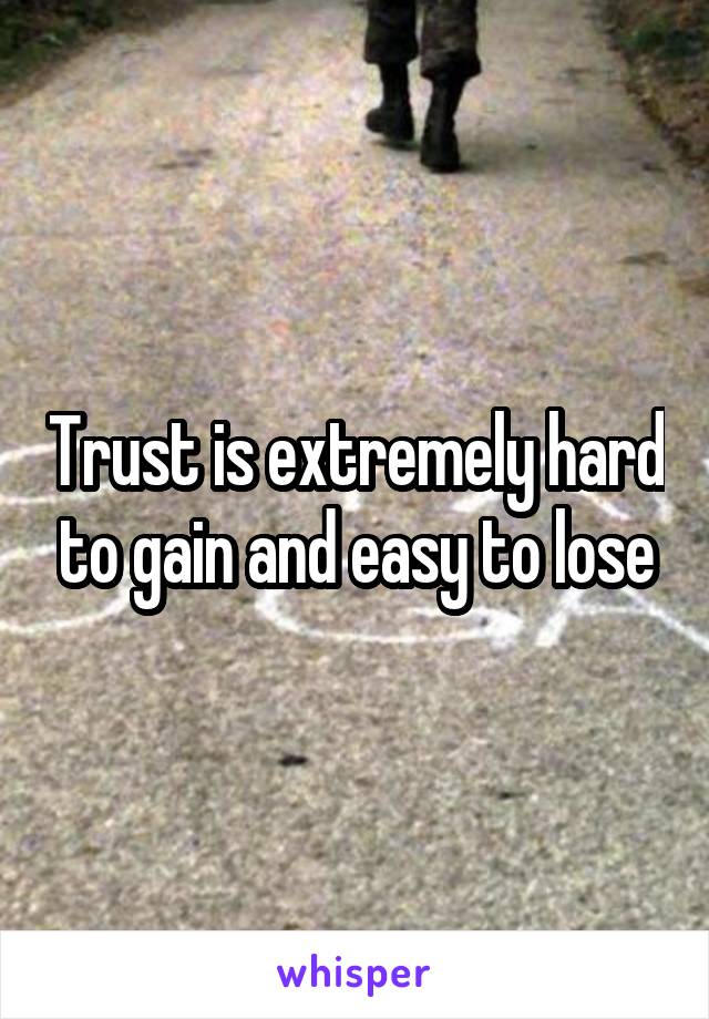 Trust is extremely hard to gain and easy to lose
