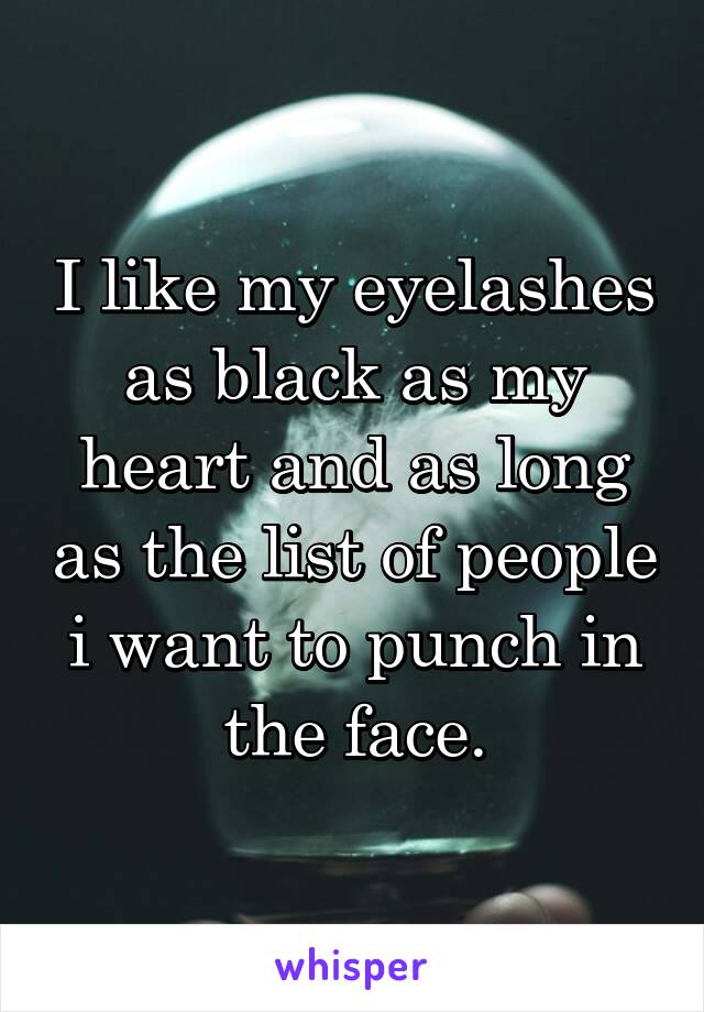 I like my eyelashes as black as my heart and as long as the list of people i want to punch in the face.