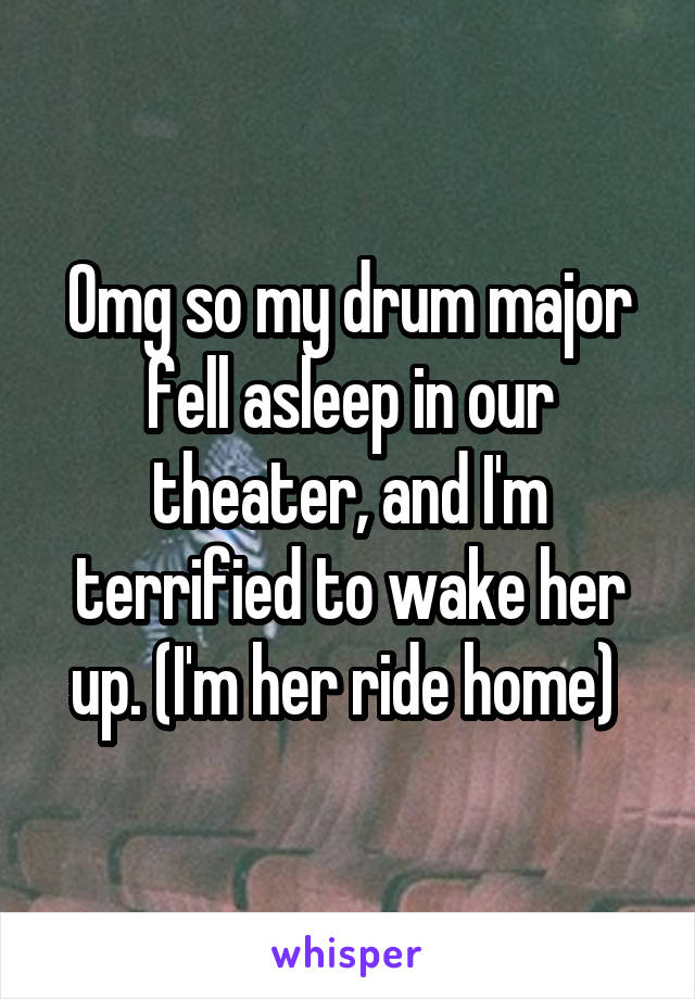 Omg so my drum major fell asleep in our theater, and I'm terrified to wake her up. (I'm her ride home) 