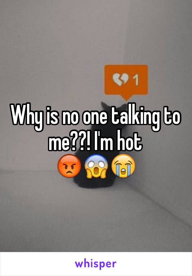 Why is no one talking to me??! I'm hot 
😡😱😭