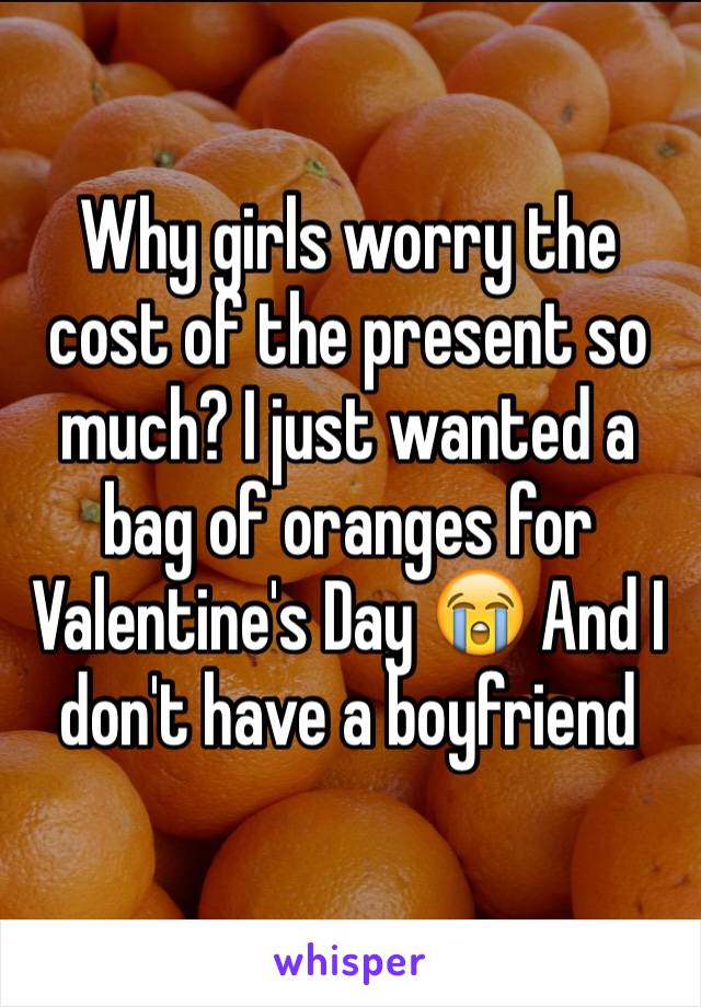 Why girls worry the cost of the present so much? I just wanted a bag of oranges for Valentine's Day 😭 And I don't have a boyfriend 