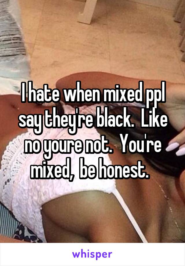I hate when mixed ppl say they're black.  Like no youre not.  You're mixed,  be honest.  