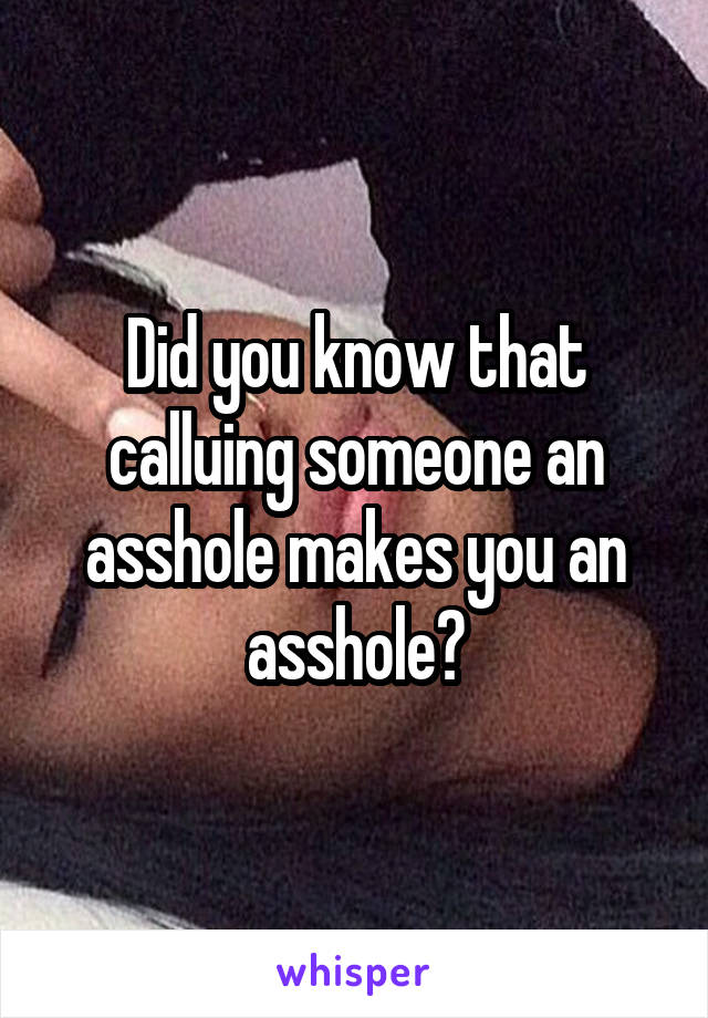 Did you know that calluing someone an asshole makes you an asshole?