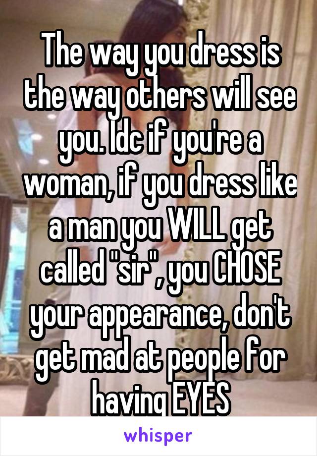 The way you dress is the way others will see you. Idc if you're a woman, if you dress like a man you WILL get called "sir", you CHOSE your appearance, don't get mad at people for having EYES