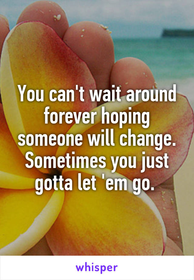 You can't wait around forever hoping someone will change. Sometimes you just gotta let 'em go. 