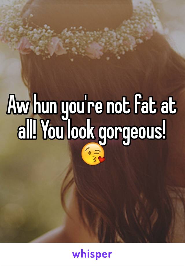 Aw hun you're not fat at all! You look gorgeous!😘