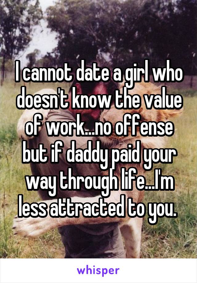 I cannot date a girl who doesn't know the value of work...no offense but if daddy paid your way through life...I'm less attracted to you. 