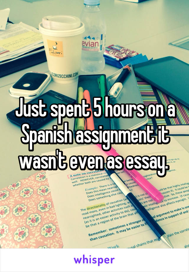 Just spent 5 hours on a Spanish assignment it wasn't even as essay. 