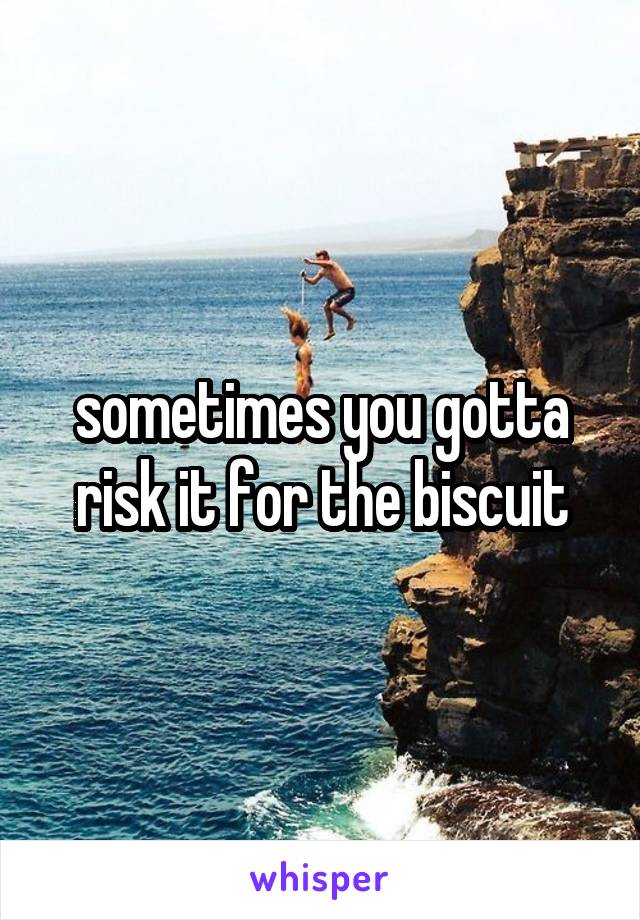 sometimes you gotta risk it for the biscuit