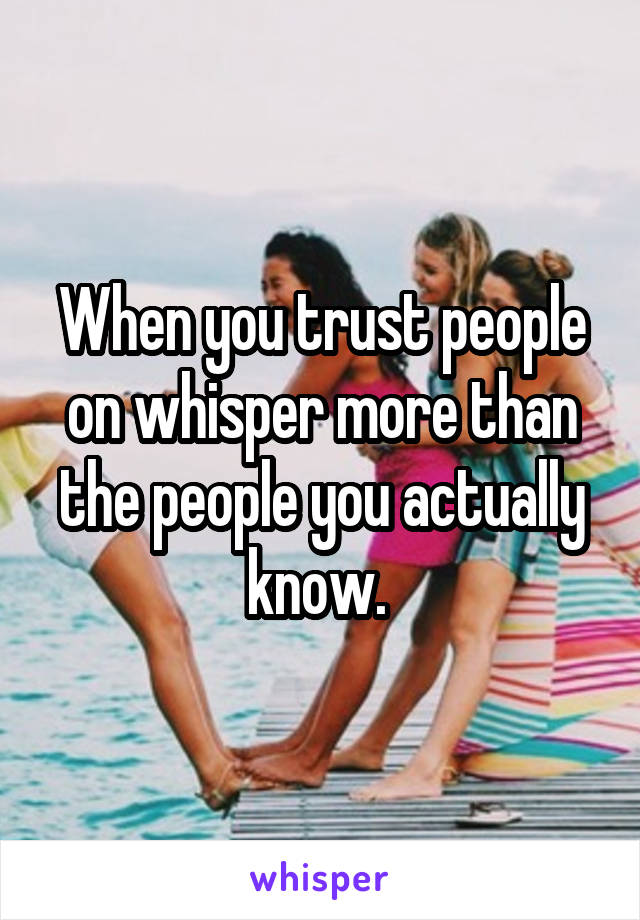 When you trust people on whisper more than the people you actually know. 