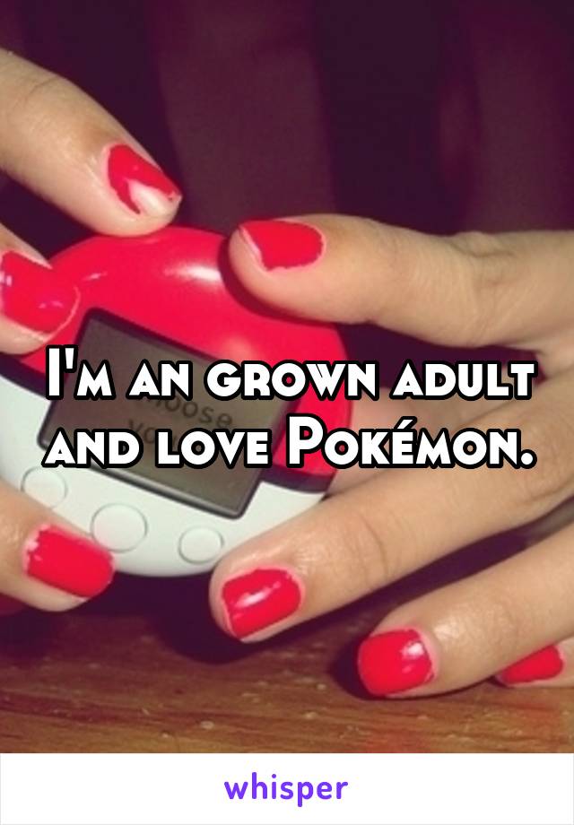 I'm an grown adult and love Pokémon.
