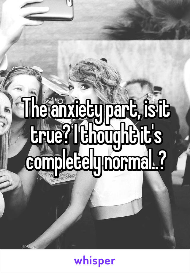 The anxiety part, is it true? I thought it's completely normal..?